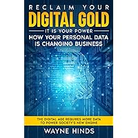 Reclaim Your Digital Gold - It is Your Power: How your PERSONAL DATA is changing business