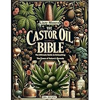 The Castor Oil Bible Unveiled: The Ultimate Guide to Unleashing the Power of Nature’s Remedy/ 200+ Recipes for Your Well-being, Health and Beauty (Nature’s Elixir for Modern Wellness)