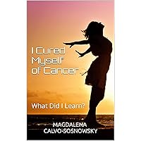I Cured Myself of Cancer: What Did I Learn? I Cured Myself of Cancer: What Did I Learn? Kindle Paperback