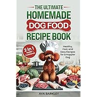 The Ultimate Homemade Dog Food Recipe Book: Your 2 in 1 Guide and Cookbook to Healthy, Fast, and Easy Recipes for a Happier Dog