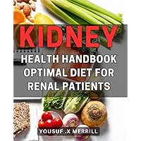 Kidney Health Handbook: Optimal Diet for Renal Patients: The Essential Guide to Nourish Your Kidneys: Unleash Optimal Health through a Renal-Friendly Diet