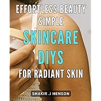 Effortless Beauty: Simple Skincare DIYs for Radiant Skin: Unlock Your Natural Glow: Easy-to-Follow Skincare Recipes for Effortless Beauty