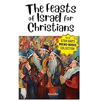 The Feasts of Israel for Christians: A Brief Overview of Israel's Festivals in the Hebrew Scriptures and Their Relevance to Christianity (Eitan's Micro-Books Collection)