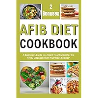 AFIB DIET COOKBOOK: A Beginner's Guide to a Heart-Healthy Diet for the Newly Diagnosed with Nutritious Recipes