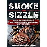 Smoke and Sizzle Mastering the Art of Smoking and Grilling - Complete How-To Guide For Flavorful Outdoor Cooking With Easy To Make Recipes
