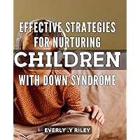 Effective Strategies for Nurturing Children with Down Syndrome: Maximizing Potential: Evidence-Based Approaches to Nurturing Children with Down Syndrome