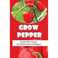 Grow Peppers: Enjoy The Flavor Of Home Grown Peppers