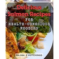 Delicious Salmon Recipes for Health-Conscious Foodies.: Mouth-Watering Salmon Dishes to Boost Your Health and Delight Your Taste Buds.