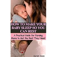 HOW TO MAKE YOUR BABY SLEEP SO YOU CAN REST: : A Practical Guide for Nursing Moms to Get the Rest They Need