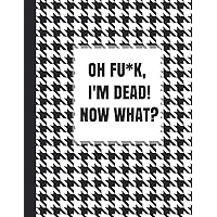 OH FU*K, I'M DEAD! NOW WHAT?: What My Family Needs to Know When I Die, So I Can Control Them From the Grave; & ‘I'm Dead, What's Next Letters’, So I Can Have the Last Word Too! OH FU*K, I'M DEAD! NOW WHAT?: What My Family Needs to Know When I Die, So I Can Control Them From the Grave; & ‘I'm Dead, What's Next Letters’, So I Can Have the Last Word Too! Paperback