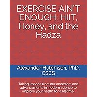 EXERCISE AIN’T ENOUGH: HIIT, Honey, and the Hadza: Taking lessons from our ancestors and advancements in modern science to improve your health for a lifetime. EXERCISE AIN’T ENOUGH: HIIT, Honey, and the Hadza: Taking lessons from our ancestors and advancements in modern science to improve your health for a lifetime. Paperback