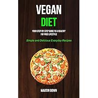 Vegan Diet: Your Step-by-Step Guide to a Healthy Fat-Free Lifestyle (Simple and Delicious Everyday Recipes)