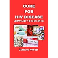 CURE FOR HIV DISEASE : UNRAVELING THE CURE FOR HIV CURE FOR HIV DISEASE : UNRAVELING THE CURE FOR HIV Kindle Paperback
