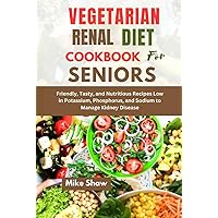 VEGETARIAN RENAL DIET COOKBOOK FOR SENIORS: Friendly,Tasty, and Nutritious Recipes Low in Potassium, Phosphorus, and Sodium to Manage Kidney Disease