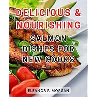 Delicious & Nourishing Salmon Dishes for New Cooks: Mouthwatering Salmon Recipes: Easy, Nutritious, and Irresistible Dishes for Aspiring Chefs