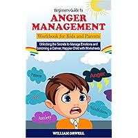 Beginners Guide to Anger Management Workbook for Kids and Parents: Unlocking the Secrets to Manage Emotions and becoming a Calmer, Happier Child with Worksheets