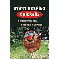 Start Keeping Chickens: A Guide For Any Chicken Keepers