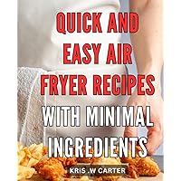 Quick and Easy Air Fryer Recipes with Minimal Ingredients: Effortless and Delicious Air Fryer Recipes for Busy Home Cooks with Little Time and Simple Pantry Staples