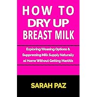 How To Dry Up Breast Milk: Exploring Weaning Options & Suppressing Milk Supply Naturally at Home Without Getting Mastitis How To Dry Up Breast Milk: Exploring Weaning Options & Suppressing Milk Supply Naturally at Home Without Getting Mastitis Kindle Hardcover Paperback