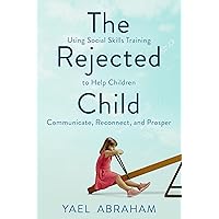 The Rejected Child: Using Social Skills Training to Help Children Communicate, Reconnect, and Prosper