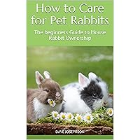 How to Care for Pet Rabbits: The beginners Guide to House Rabbit Ownership How to Care for Pet Rabbits: The beginners Guide to House Rabbit Ownership Kindle Hardcover Paperback