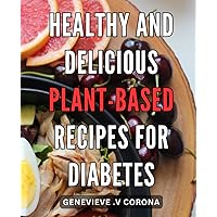 Healthy and Delicious Plant-Based Recipes for Diabetes: Mouthwatering Vegan Dishes for Blood Sugar Regulation - A Plant-Based Approach to Diabetes Management