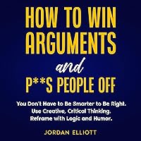 How to Win Arguments and P**s People Off. You Don't have to be Smarter to Be Right. Use Creative, Critical Thinking. Reframe with Logic and Humor. How to Win Arguments and P**s People Off. You Don't have to be Smarter to Be Right. Use Creative, Critical Thinking. Reframe with Logic and Humor. Audible Audiobook Kindle Paperback
