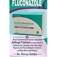 FLUCONAZOLE: Most Trusted Informative Guide On A Dependable Antifungal Treatment For Long Lasting Cure Of Athlete Foot, Candidiasis, Skin Inflammation ... Pneumonia...And Many Other Fungal Diseases