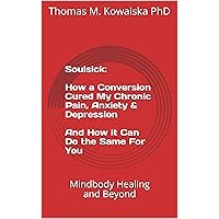 Soulsick: How a Conversion Cured My Chronic Pain, Anxiety & Depression - And How it Can Do the Same For You: Mindbody Healing and Beyond Soulsick: How a Conversion Cured My Chronic Pain, Anxiety & Depression - And How it Can Do the Same For You: Mindbody Healing and Beyond Kindle Paperback