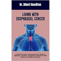Living With Esophageal Cancer : A Step By Step Guide To Esophageal Cancer Diagnosis, Medication, Treatment, Management, Prevention For Both Patients And Medical Practitioners Living With Esophageal Cancer : A Step By Step Guide To Esophageal Cancer Diagnosis, Medication, Treatment, Management, Prevention For Both Patients And Medical Practitioners Kindle Paperback