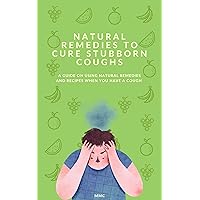 Natural Remedies to Cure Stubborn Coughs: A guide on using natural remedies and recipes when you have a cough