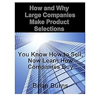 How and Why Large Companies Make Product Selections: You Know How to Sell, Now Learn How Companies Buy How and Why Large Companies Make Product Selections: You Know How to Sell, Now Learn How Companies Buy Kindle