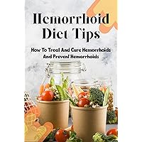 Hemorrhoid Diet Tips: How To Treat And Cure Hemorrhoids And Prevent Hemorrhoids