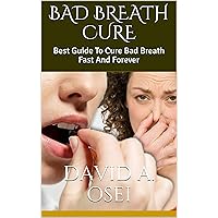 BAD BREATH CURE: Best Guide To Cure Bad Breath Fast And Forever BAD BREATH CURE: Best Guide To Cure Bad Breath Fast And Forever Kindle Paperback