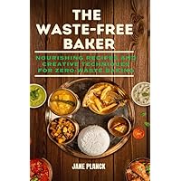 THE WASTE-FREE BAKER: Nourishing Recipes and Creative Techniques for Zero-Waste Baking