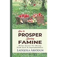 How To Prosper During Famine: Divine Secrets for Moving from Lack to Superabundance