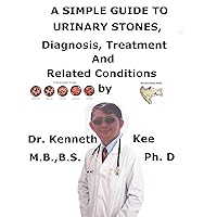 A Simple Guide To Urinary Stones, Diagnosis, Treatment And Related Conditions A Simple Guide To Urinary Stones, Diagnosis, Treatment And Related Conditions Kindle