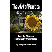 The Art of Practice: Twenty Flowers to Paint in Watercolor (Nature: Flowers Book 2)
