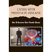Living With Prostate Disease: How To Overcome Your Prostate Disease