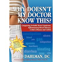 Why Doesn't My Doctor Know This?: Conquering Irritable Bowel Syndrome, Inflammatory Bowel Disease, Crohn's Disease and Colitis Why Doesn't My Doctor Know This?: Conquering Irritable Bowel Syndrome, Inflammatory Bowel Disease, Crohn's Disease and Colitis Paperback Kindle
