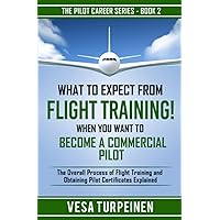 What to Expect from Flight Training! When You Want to Become a Commercial Pilot: The Overall Process of Flight Training and Obtaining Pilot Certificates Explained (The Pilot Career Series) What to Expect from Flight Training! When You Want to Become a Commercial Pilot: The Overall Process of Flight Training and Obtaining Pilot Certificates Explained (The Pilot Career Series) Paperback Kindle