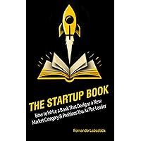The Startup Book: How to Write a Book That Designs a New Market Category & Positions You as The Leader