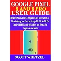 GOOGLE PIXEL 8 AND 8 PRO USER GUIDE: Detailed Manual with Comprehensive Illustration on How to Setup and Use the Google Pixel 8 & 8 Pro (Android 14 Manual) ... Tips and Tricks for Beginner and Senior