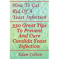 How To Get Rid Of A Yeast Infection: 330 Great Tips To Prevent And Cure Candida Yeast Infection How To Get Rid Of A Yeast Infection: 330 Great Tips To Prevent And Cure Candida Yeast Infection Paperback Kindle