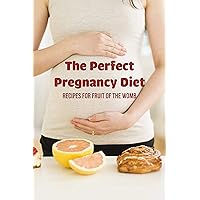 The Perfect Pregnancy Diet: Recipes For Fruit Of The Womb