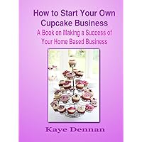 How to Start Your Own Cupcake Business: A Book on Making a Success of Your Home Based Business How to Start Your Own Cupcake Business: A Book on Making a Success of Your Home Based Business Kindle Paperback
