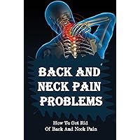 Back And Neck Pain Problems: How To Get Rid Of Back And Neck Pain
