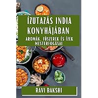 Ízutazás India Konyhájában: Aromák, Fűszerek és Ízek Mesterfogásai (Hungarian Edition)
