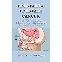 PROSTATE& PROSTATE CANCER: A Detailed Study of Prostate, Enlarged Prostate, Prostatitis & Prostate Cancer, Causes, Symptoms and Treatments