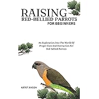 RAISING RED-BELLIED PARROTS FOR BEGINNERS: An Exploration Into The World Of Proper Care And Instruction For Red-bellied Parrots RAISING RED-BELLIED PARROTS FOR BEGINNERS: An Exploration Into The World Of Proper Care And Instruction For Red-bellied Parrots Kindle Paperback